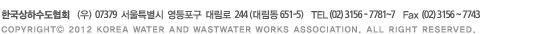 한국상하수도협회 서울시 마포구 환일길 13 (아현동) TEL (02) 3156 ~ 7782,84,85 Fax (02) 3156 ~ 7743, COPYRIGHTⓒ 2012 KOREA WATER AND WASTWATER WORKS ASSOCIATION. ALL RIGHT RESERVED.