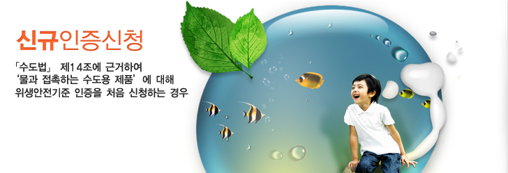 신규인증신청 - 「수도법」제14조에 근거하여 '물과 접촉하는 수도용 제품'에 대해 위생안전기준 인증을 처음 신청하는 경우